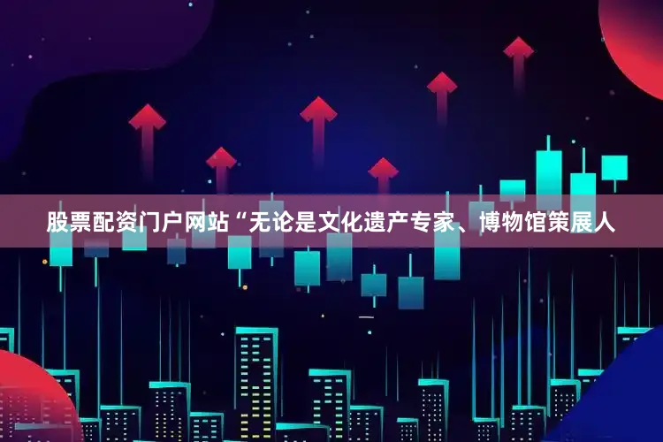 股票配资门户网站“无论是文化遗产专家、博物馆策展人