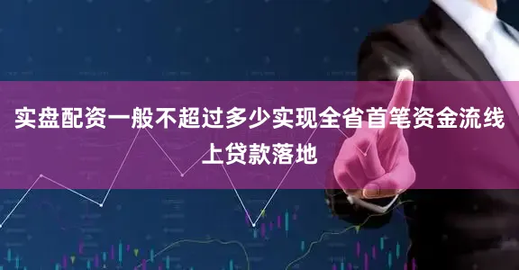 实盘配资一般不超过多少实现全省首笔资金流线上贷款落地