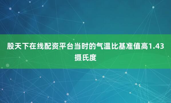 股天下在线配资平台当时的气温比基准值高1.43摄氏度