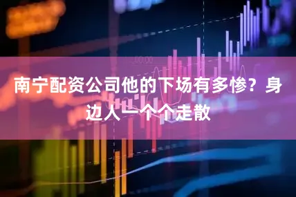 南宁配资公司他的下场有多惨？身边人一个个走散