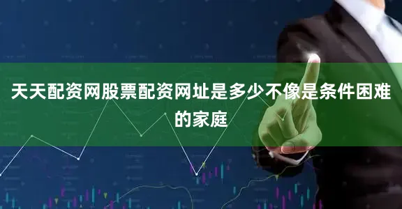 天天配资网股票配资网址是多少不像是条件困难的家庭