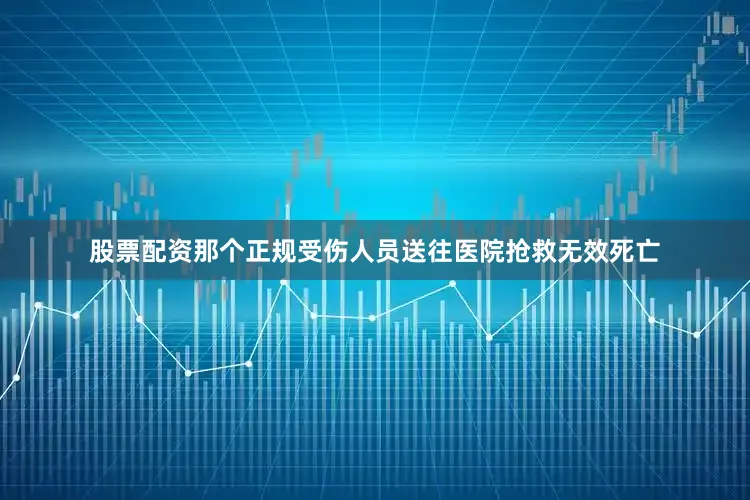 股票配资那个正规受伤人员送往医院抢救无效死亡