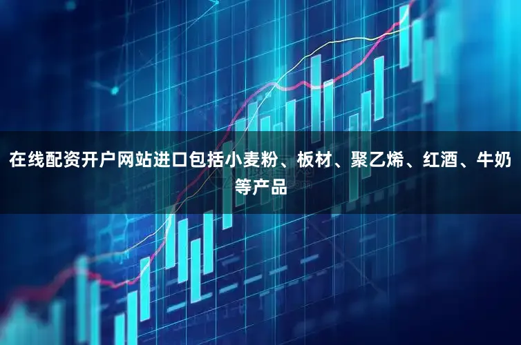 在线配资开户网站进口包括小麦粉、板材、聚乙烯、红酒、牛奶等产品