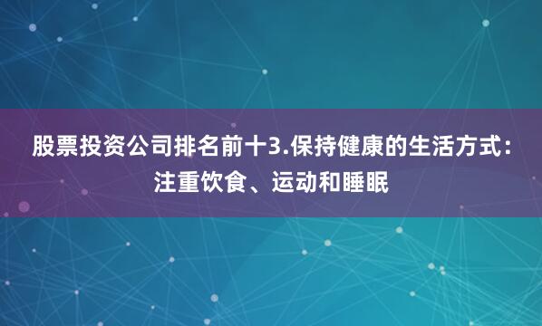 股票投资公司排名前十3.保持健康的生活方式：注重饮食、运动和睡眠