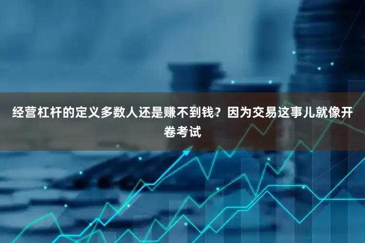 经营杠杆的定义多数人还是赚不到钱？因为交易这事儿就像开卷考试