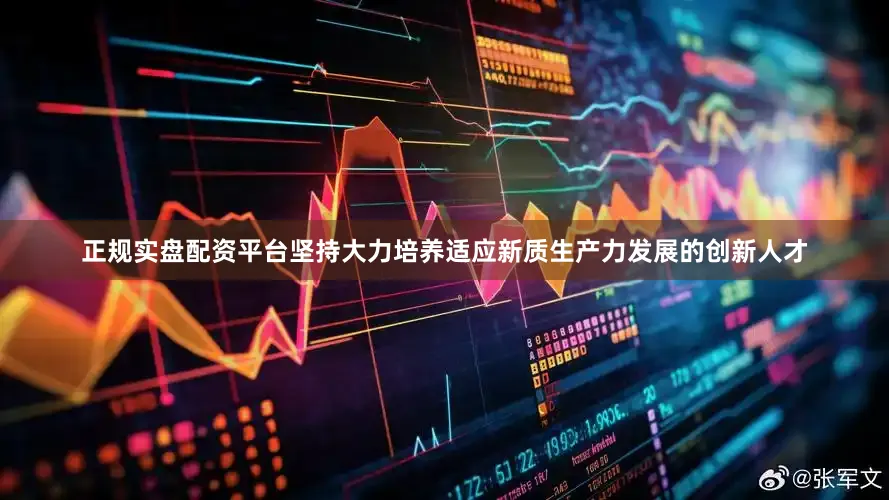 正规实盘配资平台坚持大力培养适应新质生产力发展的创新人才