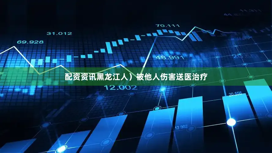 配资资讯黑龙江人）被他人伤害送医治疗