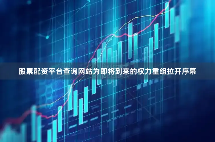 股票配资平台查询网站为即将到来的权力重组拉开序幕