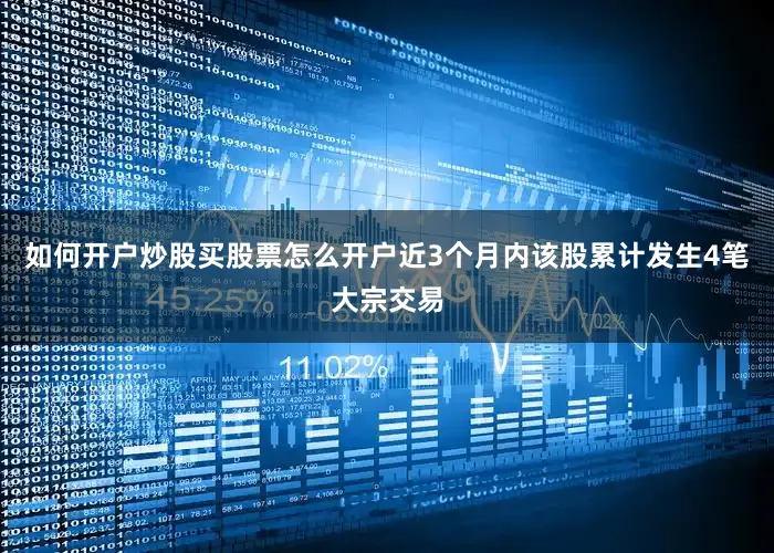 如何开户炒股买股票怎么开户近3个月内该股累计发生4笔大宗交易