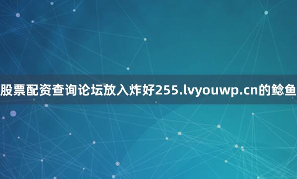 股票配资查询论坛放入炸好255.lvyouwp.cn的鲶鱼