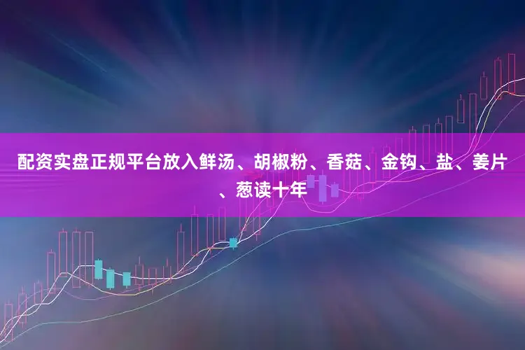 配资实盘正规平台放入鲜汤、胡椒粉、香菇、金钩、盐、姜片、葱读十年