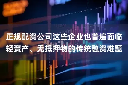 正规配资公司这些企业也普遍面临轻资产、无抵押物的传统融资难题